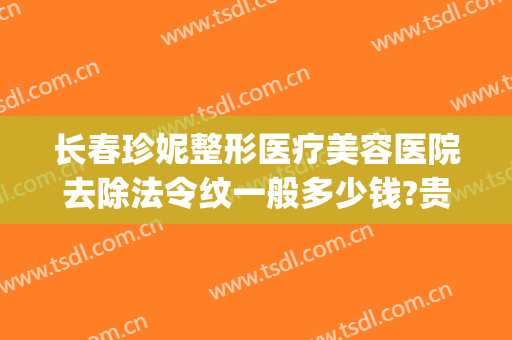 长春珍妮整形医疗美容医院去除法令纹一般多少钱?贵不贵?(法令纹祛除手术多少钱)