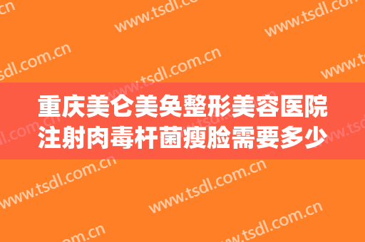 重庆美仑美奂整形美容医院注射肉毒杆菌瘦脸需要多少费用?可靠吗?(重庆美仑美奂整形医院正规吗)