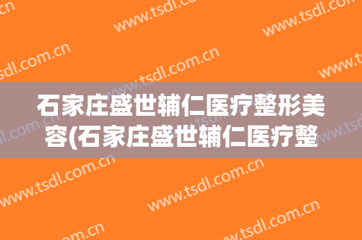石家庄盛世辅仁医疗整形美容(石家庄盛世辅仁医疗整形美容怎么样)