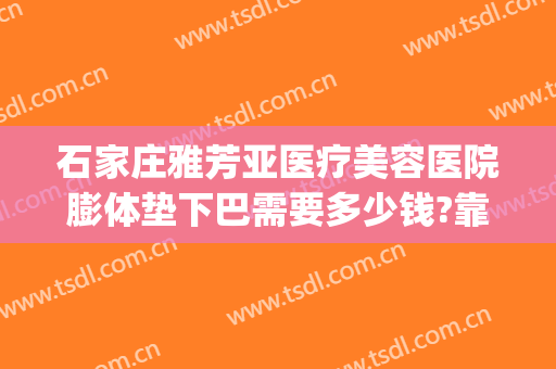 石家庄雅芳亚医疗美容医院膨体垫下巴需要多少钱?靠谱吗?(石家庄雅芳亚整形怎么样)