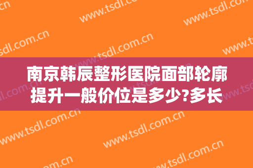 南京韩辰整形医院面部轮廓提升一般价位是多少?多长时间恢复?(南京韩辰医疗美容医院简介)