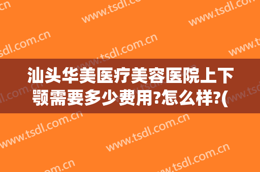 汕头华美医疗美容医院上下颚需要多少费用?怎么样?(汕头华美医疗美容医院上下颚需要多少费用?怎么样挂号)