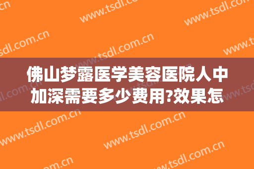 佛山梦露医学美容医院人中加深需要多少费用?效果怎么样?(佛山梦露医疗整形)