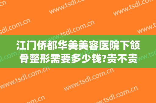 江门侨都华美美容医院下颌骨整形需要多少钱?贵不贵?(江门华美整形美容医院怎么样)