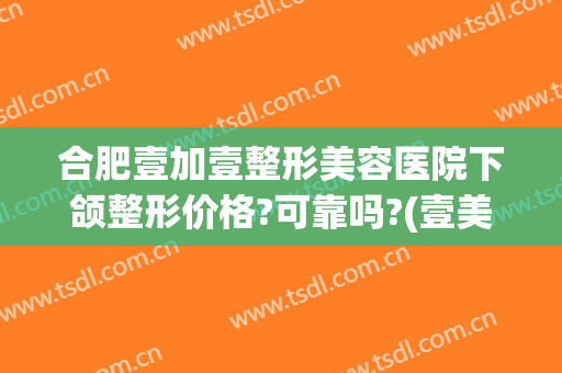 合肥壹加壹整形美容医院下颌整形价格?可靠吗?(壹美整形医院好不好)