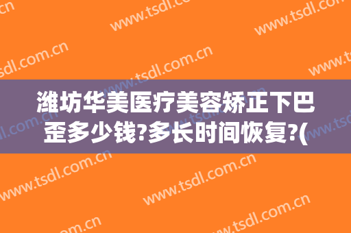 潍坊华美医疗美容矫正下巴歪多少钱?多长时间恢复?(潍坊华美整形美容医院电话)