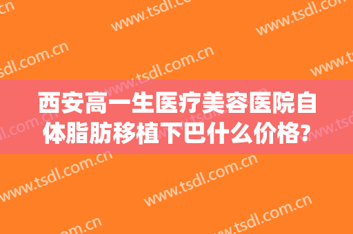西安高一生医疗美容医院自体脂肪移植下巴什么价格?靠谱吗?(西安高一生整形美容院地址)