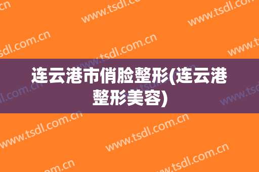连云港市俏脸整形(连云港整形美容)