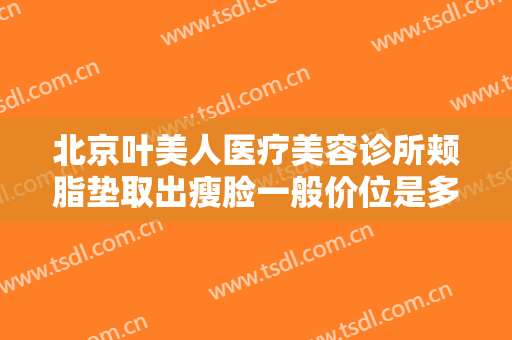 北京叶美人医疗美容诊所颊脂垫取出瘦脸一般价位是多少?好不好?