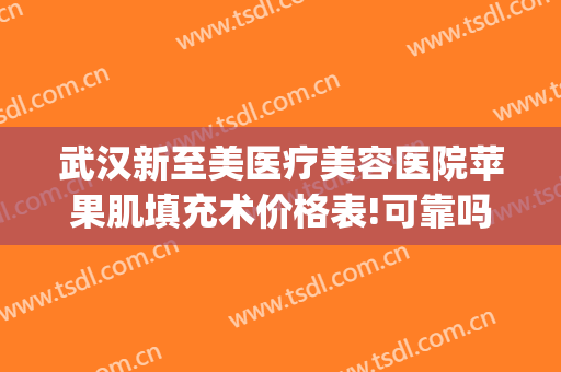 武汉新至美医疗美容医院苹果肌填充术价格表!可靠吗?(武汉新至美医院整形)