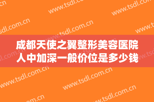 成都天使之翼整形美容医院人中加深一般价位是多少钱?好不好?(成都天使之翼整形医院正规吗)