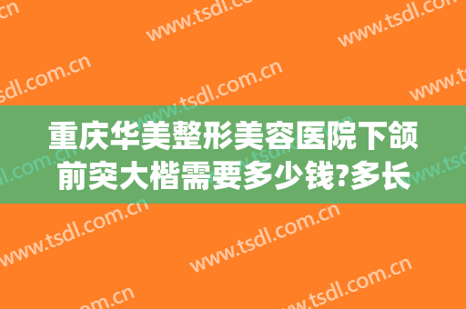 重庆华美整形美容医院下颌前突大楷需要多少钱?多长时间恢复?(重庆正颌医院)