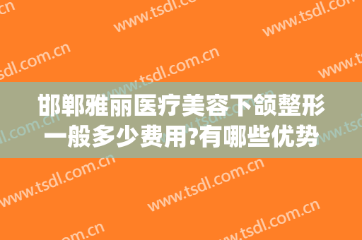 邯郸雅丽医疗美容下颌整形一般多少费用?有哪些优势?(邯郸韩雅整形)