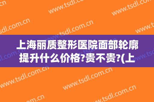 上海丽质整形医院面部轮廓提升什么价格?贵不贵?(上海丽质整形医院好吗)