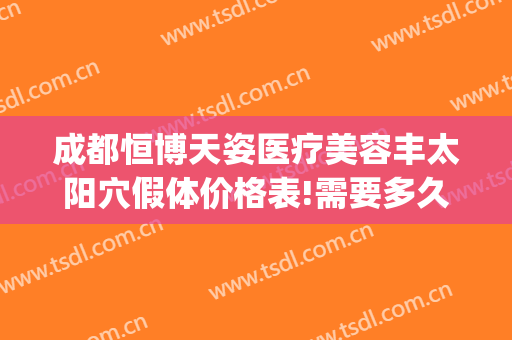 成都恒博天姿医疗美容丰太阳穴假体价格表!需要多久恢复?(成都恒博天姿医疗美容门诊部有限公司)