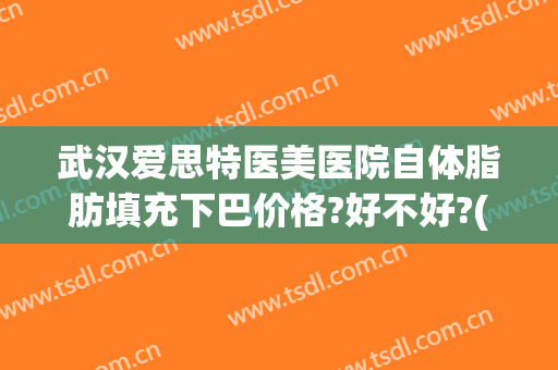 武汉爱思特医美医院自体脂肪填充下巴价格?好不好?(武汉玻尿酸填充)