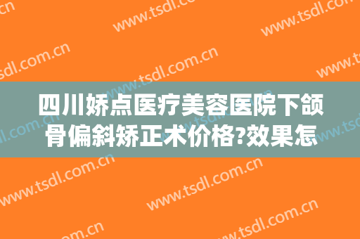 四川娇点医疗美容医院下颌骨偏斜矫正术价格?效果怎么样?(四川娇点整形美容医院)