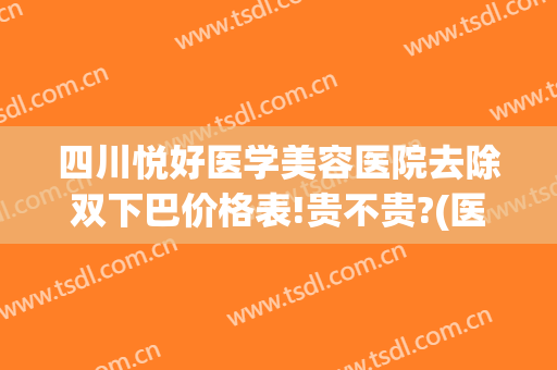 四川悦好医学美容医院去除双下巴价格表!贵不贵?(医美去双下巴价钱)