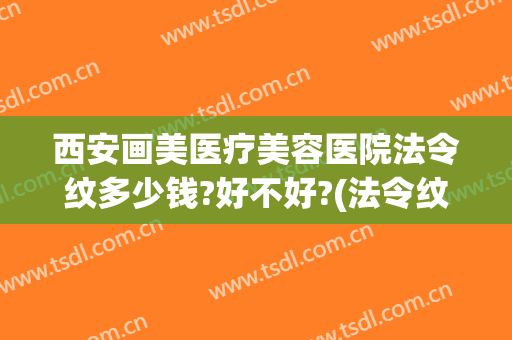 西安画美医疗美容医院法令纹多少钱?好不好?(法令纹做什么医美)