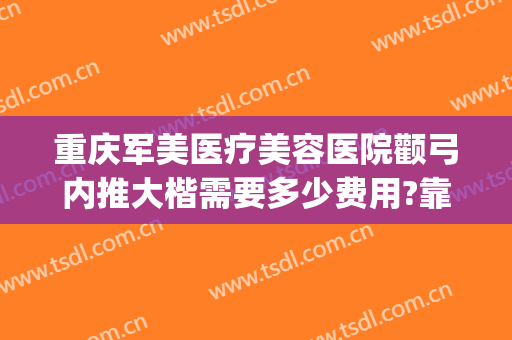 重庆军美医疗美容医院颧弓内推大楷需要多少费用?靠谱吗?(重庆军美整形外科医院)