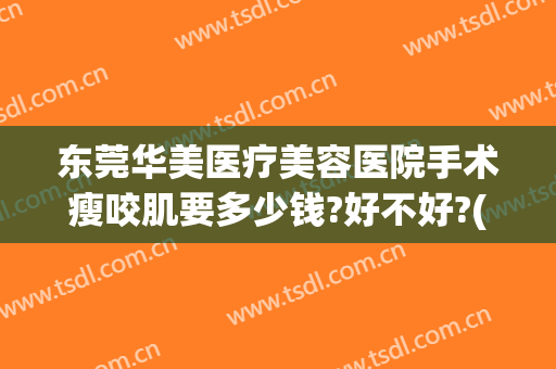 东莞华美医疗美容医院手术瘦咬肌要多少钱?好不好?(东莞华美整形医院地址)