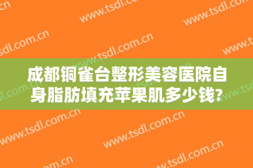 成都铜雀台整形美容医院自身脂肪填充苹果肌多少钱?怎么样?