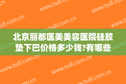 北京丽都医美美容医院硅胶垫下巴价格多少钱?有哪些优势?(玻尿酸垫下巴要多少钱)