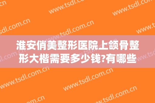 淮安俏美整形医院上颌骨整形大楷需要多少钱?有哪些优势?(上颌骨整形价格)