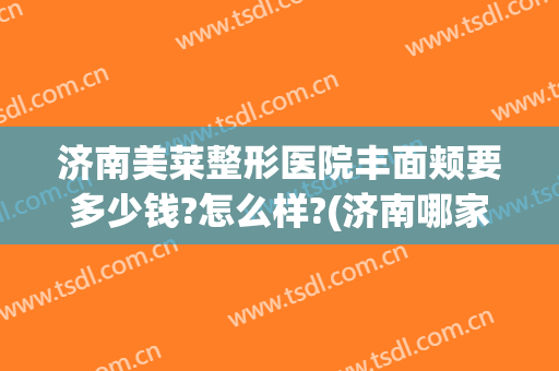 济南美莱整形医院丰面颊要多少钱?怎么样?(济南哪家整形丰胸好)