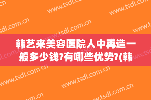 韩艺来美容医院人中再造一般多少钱?有哪些优势?(韩后医疗整形怎么样)