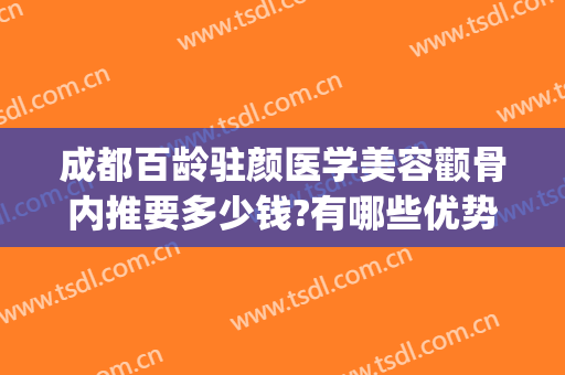 成都百龄驻颜医学美容颧骨内推要多少钱?有哪些优势?(成都驻颜整形美容)