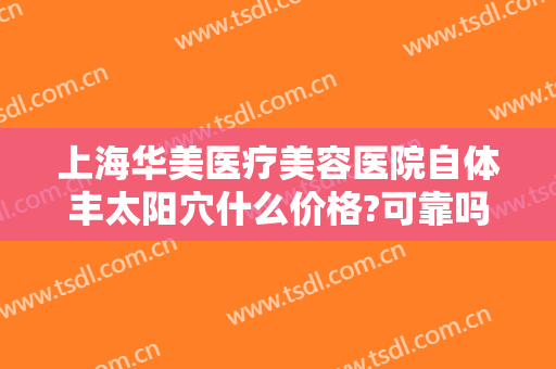 上海华美医疗美容医院自体丰太阳穴什么价格?可靠吗?