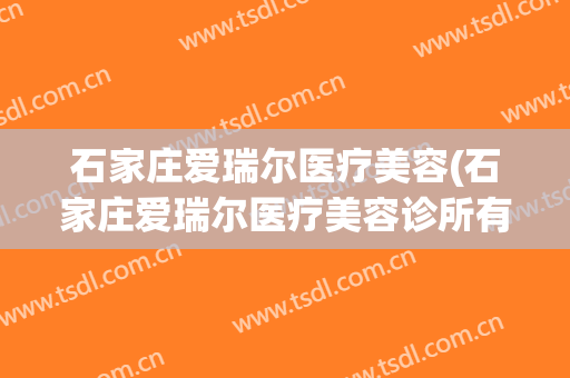 石家庄爱瑞尔医疗美容(石家庄爱瑞尔医疗美容诊所有限公司)