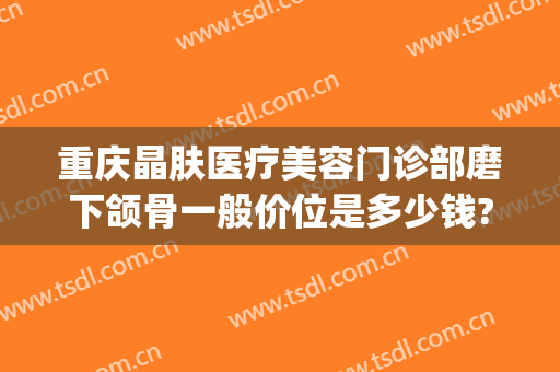 重庆晶肤医疗美容门诊部磨下颌骨一般价位是多少钱?怎么样?(脸颊磨骨多少钱)