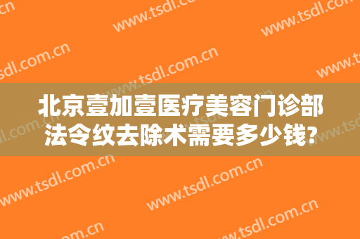 北京壹加壹医疗美容门诊部法令纹去除术需要多少钱?有哪些优势?