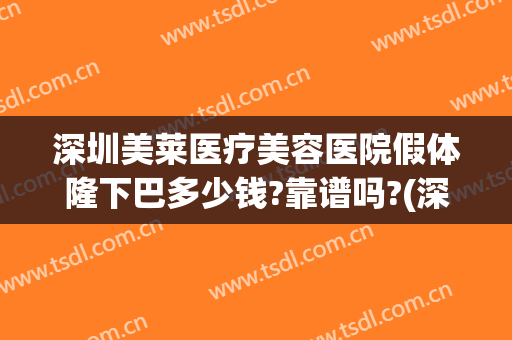 深圳美莱医疗美容医院假体隆下巴多少钱?靠谱吗?(深圳隆鼻一般多少钱我美不美吗)