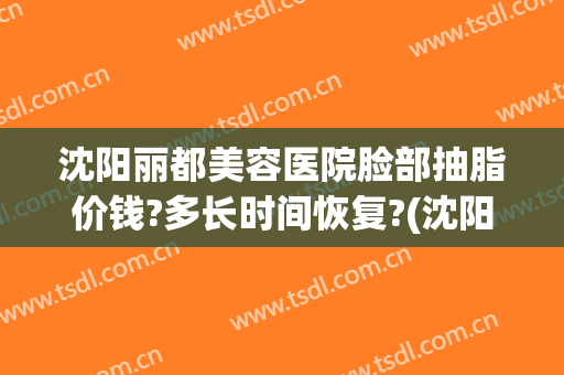 沈阳丽都美容医院脸部抽脂价钱?多长时间恢复?(沈阳丽都医疗美容院)
