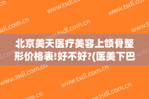 北京美天医疗美容上颌骨整形价格表!好不好?(医美下巴多少钱)