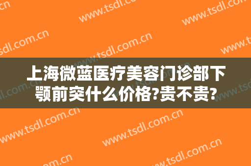 上海微蓝医疗美容门诊部下颚前突什么价格?贵不贵?