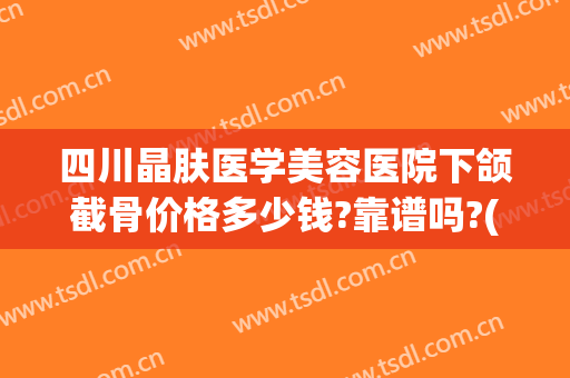 四川晶肤医学美容医院下颌截骨价格多少钱?靠谱吗?(下颌骨截骨需要多少钱)
