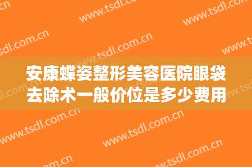 安康蝶姿整形美容医院眼袋去除术一般价位是多少费用?靠谱吗?(安康蝶姿医疗美容怎么样)