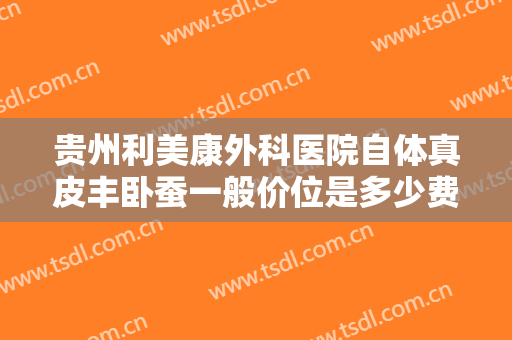 贵州利美康外科医院自体真皮丰卧蚕一般价位是多少费用?需要多久恢复?