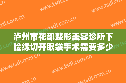泸州市花都整形美容诊所下睑缘切开眼袋手术需要多少钱?有哪些优势?