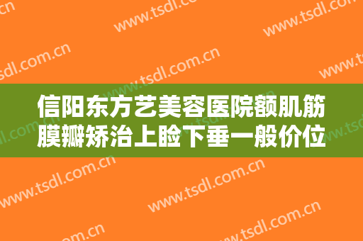 信阳东方艺美容医院额肌筋膜瓣矫治上睑下垂一般价位是多少?贵不贵?