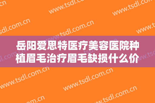 岳阳爱思特医疗美容医院种植眉毛治疗眉毛缺损什么价格?效果怎么样?