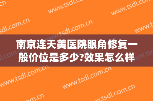 南京连天美医院眼角修复一般价位是多少?效果怎么样?(南京眼睛手术要多久恢复连天美挂号)