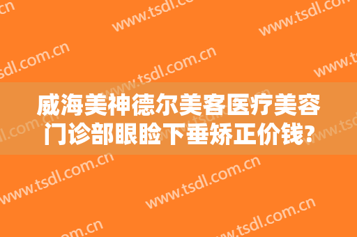 威海美神德尔美客医疗美容门诊部眼睑下垂矫正价钱?多长时间恢复?