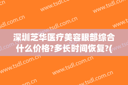 深圳芝华医疗美容眼部综合什么价格?多长时间恢复?(深圳陈芝双眼皮修复价格)