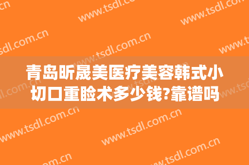 青岛昕晟美医疗美容韩式小切口重睑术多少钱?靠谱吗?(晟美医疗整形医院怎么样)