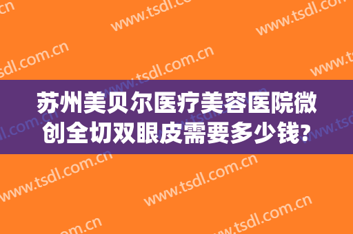 苏州美贝尔医疗美容医院微创全切双眼皮需要多少钱?靠谱吗?(苏州圣爱医院割双眼皮多少钱)